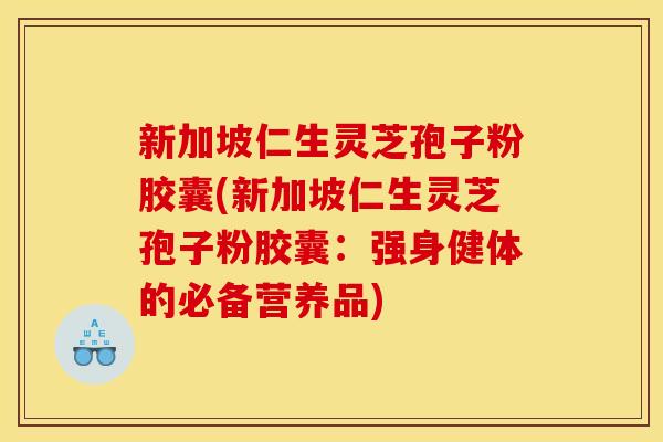 新加坡仁生灵芝孢子粉胶囊(新加坡仁生灵芝孢子粉胶囊:强身健体的必备营养品) 新加坡仁生灵芝孢子粉胶囊(新加坡仁生灵芝孢子粉胶囊:强身健体的必备营养品)
