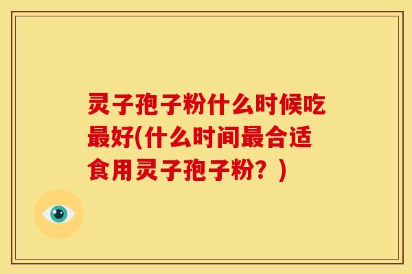 灵子孢子粉什么时候吃好(什么时间合适食用灵子孢子粉?) 灵子孢子粉什么时候吃好(什么时间合适食用灵子孢子粉?)
