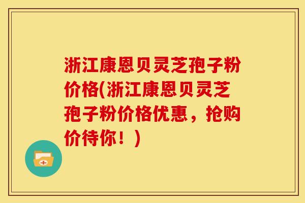 浙江康恩贝灵芝孢子粉价格(浙江康恩贝灵芝孢子粉价格优惠,抢购价待你!) 浙江康恩贝灵芝孢子粉价格(浙江康恩贝灵芝孢子粉价格优惠,抢购价待你!)