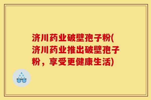 济川药业破壁孢子粉(济川药业推出破壁孢子粉,享受更健康生活) 济川药业破壁孢子粉(济川药业推出破壁孢子粉,享受更健康生活)