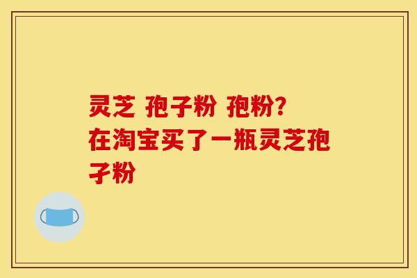 灵芝 孢子粉 孢粉?在淘宝买了一瓶灵芝孢孑粉 灵芝 孢子粉 孢粉?在淘宝买了一瓶灵芝孢孑粉