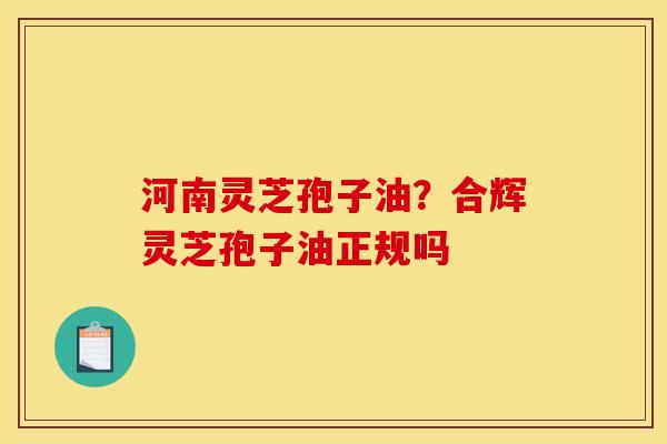河南灵芝孢子油?合辉灵芝孢子油正规吗 河南灵芝孢子油?合辉灵芝孢子油正规吗