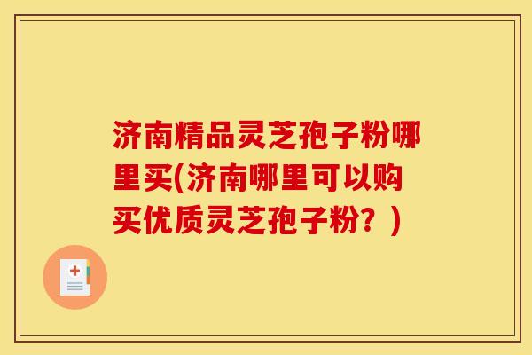 济南精品灵芝孢子粉哪里买(济南哪里可以购买优质灵芝孢子粉?) 济南精品灵芝孢子粉哪里买(济南哪里可以购买优质灵芝孢子粉?)