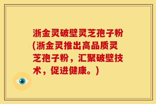 浙金灵破壁灵芝孢子粉(浙金灵推出高品质灵芝孢子粉,汇聚破壁技术,促进健康。) 浙金灵破壁灵芝孢子粉(浙金灵推出高品质灵芝孢子粉,汇聚破壁技术,促进健康。)