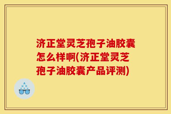 济正堂灵芝孢子油胶囊怎么样啊(济正堂灵芝孢子油胶囊产品评测)