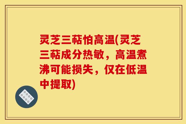 灵芝三萜怕高温(灵芝三萜成分热敏,高温煮沸可能损失,仅在低温中提取) 灵芝三萜怕高温(灵芝三萜成分热敏,高温煮沸可能损失,仅在低温中提取)