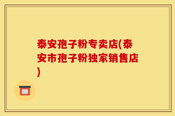 泰安孢子粉专卖店(泰安市孢子粉独家销售店)