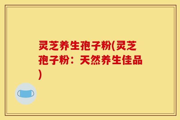 灵芝养生孢子粉(灵芝孢子粉:天然养生佳品) 灵芝养生孢子粉(灵芝孢子粉:天然养生佳品)