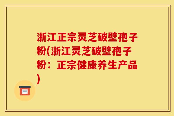 浙江正宗灵芝破壁孢子粉(浙江灵芝破壁孢子粉：正宗健康养生产品)