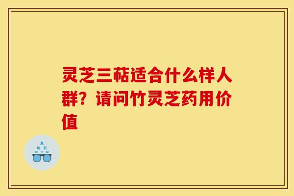 灵芝三萜适合什么样人群?请问竹灵芝药用价值 灵芝三萜适合什么样人群?请问竹灵芝药用价值
