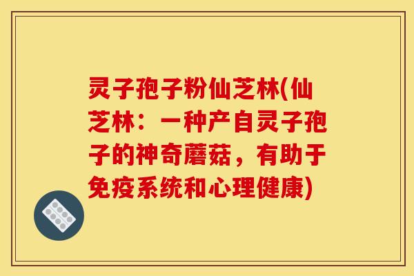 灵子孢子粉仙芝林(仙芝林:一种产自灵子孢子的神奇蘑菇,有助于免疫系统和心理健康) 灵子孢子粉仙芝林(仙芝林:一种产自灵子孢子的神奇蘑菇,有助于免疫系统和心理健康)