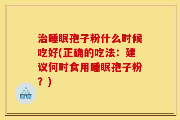 孢子粉什么时候吃好(正确的吃法:建议何时食用孢子粉?) 孢子粉什么时候吃好(正确的吃法:建议何时食用孢子粉?)
