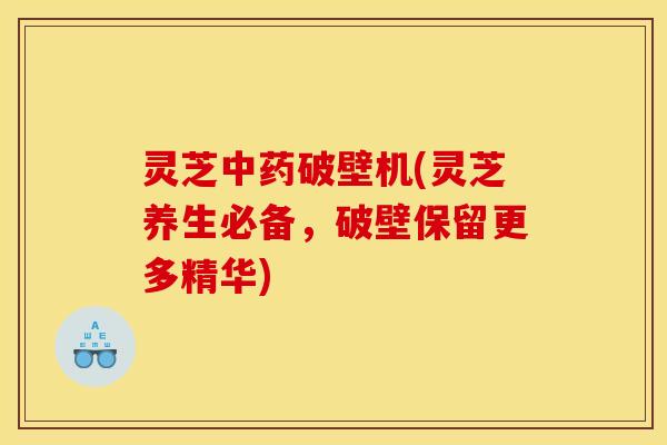 灵芝破壁机(灵芝养生必备,破壁保留更多精华) 灵芝破壁机(灵芝养生必备,破壁保留更多精华)