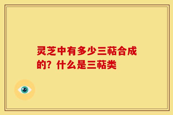灵芝中有多少三萜合成的?什么是三萜类 灵芝中有多少三萜合成的?什么是三萜类