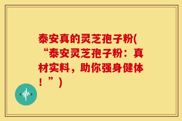 泰安真的灵芝孢子粉(“泰安灵芝孢子粉：真材实料，助你强身健体！”)