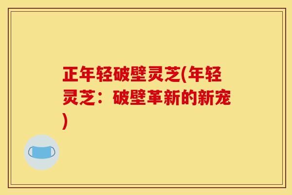 正年轻破壁灵芝(年轻灵芝：破壁革新的新宠)