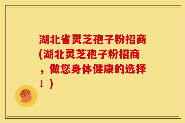 湖北省灵芝孢子粉招商(湖北灵芝孢子粉招商,做您身体健康的选择!) 湖北省灵芝孢子粉招商(湖北灵芝孢子粉招商,做您身体健康的选择!)