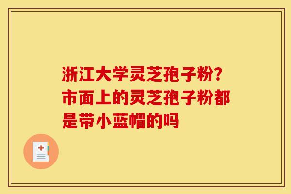 浙江大学灵芝孢子粉？市面上的灵芝孢子粉都是带小蓝帽的吗