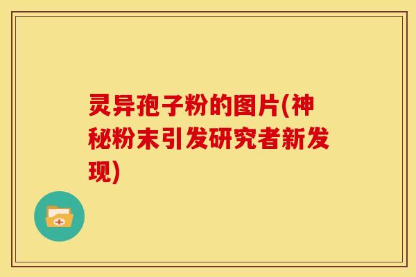 灵异孢子粉的图片(神秘粉末引发研究者新发现) 灵异孢子粉的图片(神秘粉末引发研究者新发现)