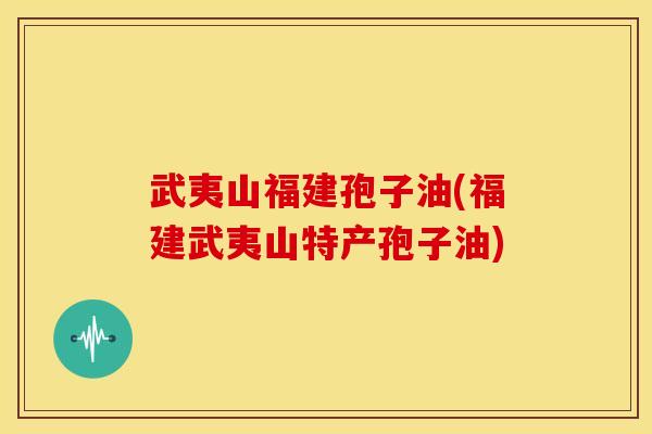 武夷山福建孢子油(福建武夷山特产孢子油) 武夷山福建孢子油(福建武夷山特产孢子油)