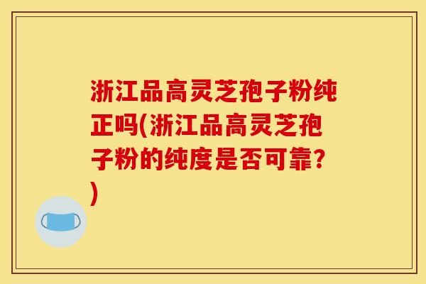 浙江品高灵芝孢子粉纯正吗(浙江品高灵芝孢子粉的纯度是否可靠?) 浙江品高灵芝孢子粉纯正吗(浙江品高灵芝孢子粉的纯度是否可靠?)
