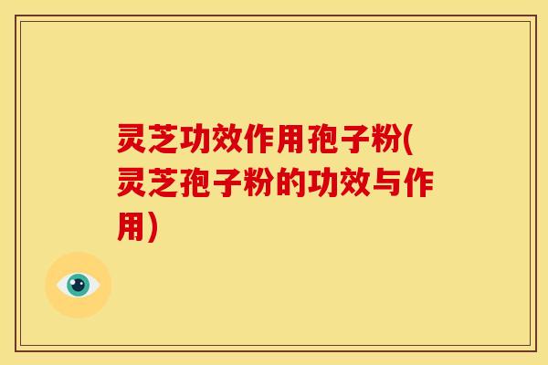 灵芝功效作用孢子粉(灵芝孢子粉的功效与作用) 灵芝功效作用孢子粉(灵芝孢子粉的功效与作用)