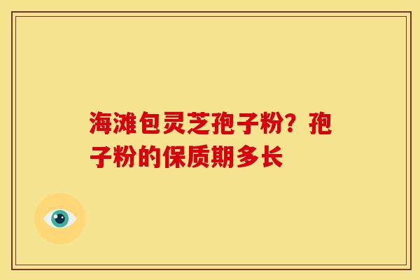 海滩包灵芝孢子粉？孢子粉的保质期多长