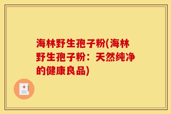 海林野生孢子粉(海林野生孢子粉:天然纯净的健康良品) 海林野生孢子粉(海林野生孢子粉:天然纯净的健康良品)