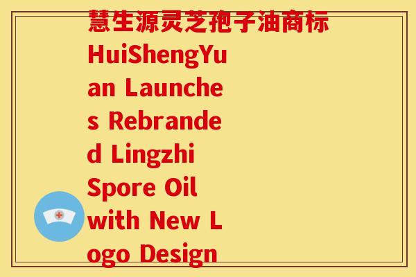 慧生源灵芝孢子油商标HuiShengYuan Launches Rebranded Lingzhi Spore Oil with New Logo Design 慧生源灵芝孢子油商标HuiShengYuan Launches Rebranded Lingzhi Spore Oil with New Logo Design