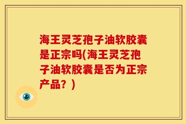 海王灵芝孢子油软胶囊是正宗吗(海王灵芝孢子油软胶囊是否为正宗产品?) 海王灵芝孢子油软胶囊是正宗吗(海王灵芝孢子油软胶囊是否为正宗产品?)