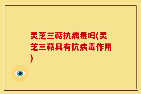 灵芝三萜抗吗(灵芝三萜具有抗作用) 灵芝三萜抗吗(灵芝三萜具有抗作用)