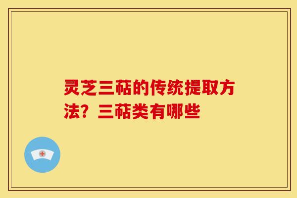 灵芝三萜的传统提取方法?三萜类有哪些 灵芝三萜的传统提取方法?三萜类有哪些