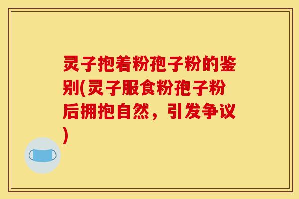 灵子抱着粉孢子粉的鉴别(灵子服食粉孢子粉后拥抱自然，引发争议)