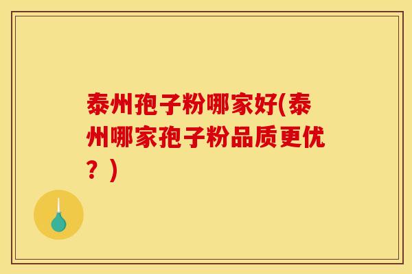 泰州孢子粉哪家好(泰州哪家孢子粉品质更优?) 泰州孢子粉哪家好(泰州哪家孢子粉品质更优?)