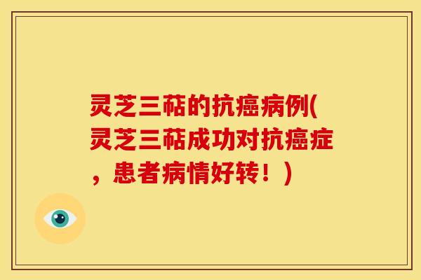 灵芝三萜的抗例(灵芝三萜成功对抗症,患者情好转!) 灵芝三萜的抗例(灵芝三萜成功对抗症,患者情好转!)