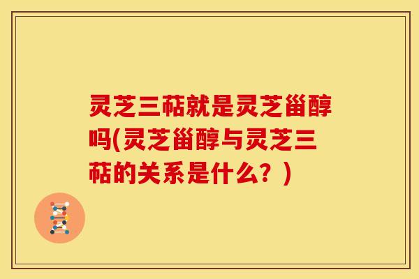 灵芝三萜就是灵芝甾醇吗(灵芝甾醇与灵芝三萜的关系是什么?) 灵芝三萜就是灵芝甾醇吗(灵芝甾醇与灵芝三萜的关系是什么?)