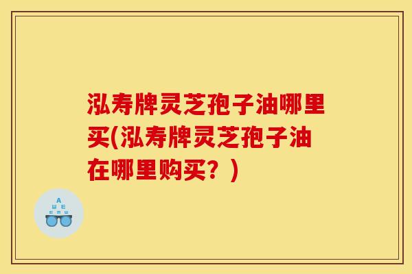 泓寿牌灵芝孢子油哪里买(泓寿牌灵芝孢子油在哪里购买?) 泓寿牌灵芝孢子油哪里买(泓寿牌灵芝孢子油在哪里购买?)