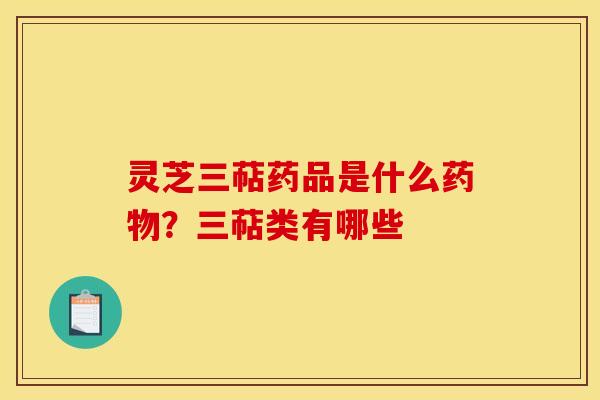 灵芝三萜药品是什么?三萜类有哪些 灵芝三萜药品是什么?三萜类有哪些