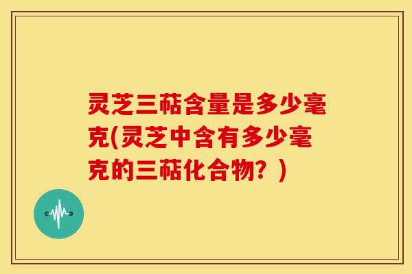 灵芝三萜含量是多少毫克(灵芝中含有多少毫克的三萜化合物?) 灵芝三萜含量是多少毫克(灵芝中含有多少毫克的三萜化合物?)