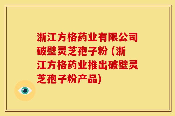 浙江方格药业有限公司破壁灵芝孢子粉 (浙江方格药业推出破壁灵芝孢子粉产品) 浙江方格药业有限公司破壁灵芝孢子粉 (浙江方格药业推出破壁灵芝孢子粉产品)