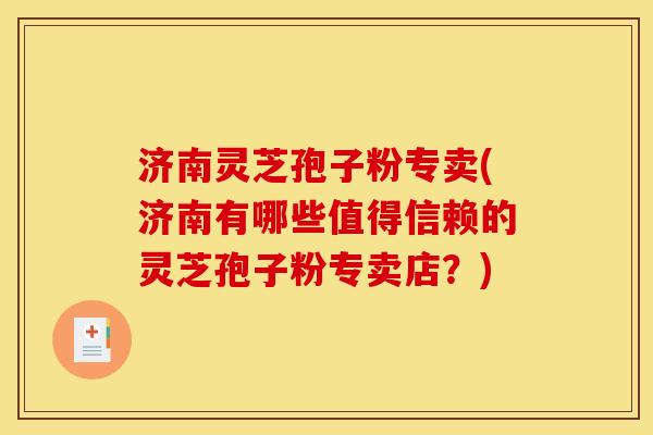 济南灵芝孢子粉专卖(济南有哪些值得信赖的灵芝孢子粉专卖店?) 济南灵芝孢子粉专卖(济南有哪些值得信赖的灵芝孢子粉专卖店?)