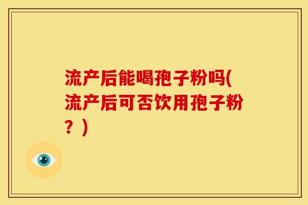 流产后能喝孢子粉吗(流产后可否饮用孢子粉？)
