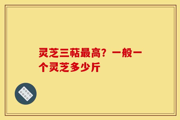 灵芝三萜高？一般一个灵芝多少斤