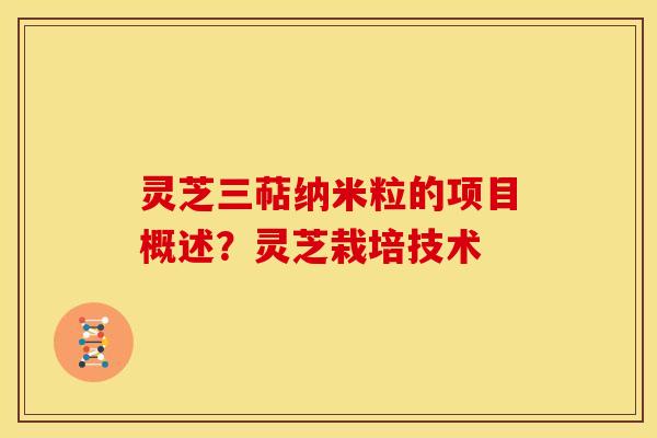 灵芝三萜纳米粒的项目概述?灵芝栽培技术 灵芝三萜纳米粒的项目概述?灵芝栽培技术