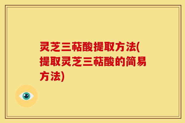灵芝三萜酸提取方法(提取灵芝三萜酸的简易方法)