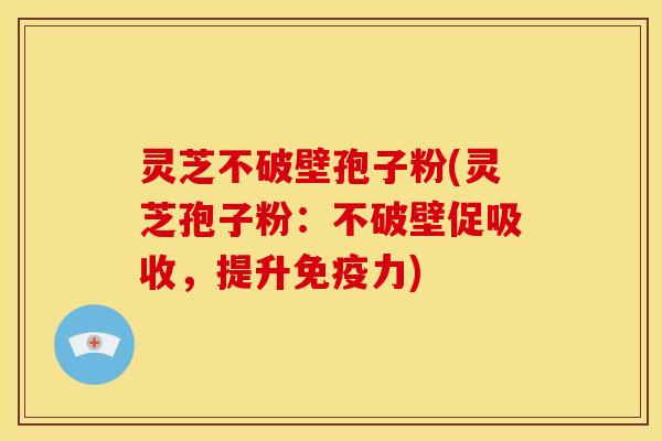 灵芝不破壁孢子粉(灵芝孢子粉:不破壁促吸收,提升免疫力) 灵芝不破壁孢子粉(灵芝孢子粉:不破壁促吸收,提升免疫力)