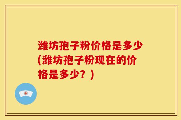 潍坊孢子粉价格是多少(潍坊孢子粉现在的价格是多少?) 潍坊孢子粉价格是多少(潍坊孢子粉现在的价格是多少?)