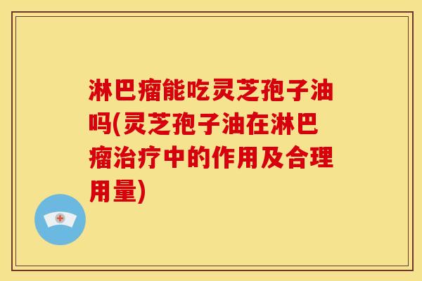 淋巴瘤能吃灵芝孢子油吗(灵芝孢子油在淋巴瘤中的作用及合理用量)