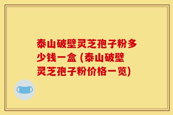 泰山破壁灵芝孢子粉多少钱一盒 (泰山破壁灵芝孢子粉价格一览) 泰山破壁灵芝孢子粉多少钱一盒 (泰山破壁灵芝孢子粉价格一览)