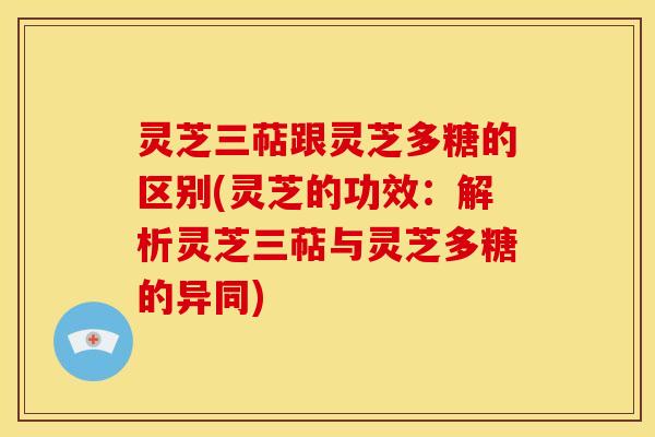 灵芝三萜跟灵芝多糖的区别(灵芝的功效:解析灵芝三萜与灵芝多糖的异同) 灵芝三萜跟灵芝多糖的区别(灵芝的功效:解析灵芝三萜与灵芝多糖的异同)